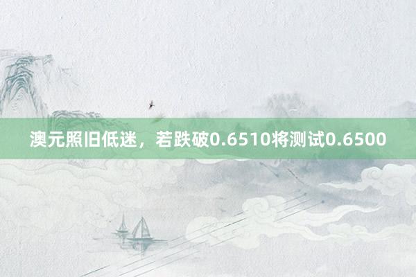 澳元照旧低迷，若跌破0.6510将测试0.6500