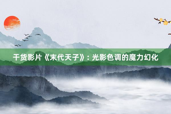 干货影片《末代天子》: 光影色调的魔力幻化