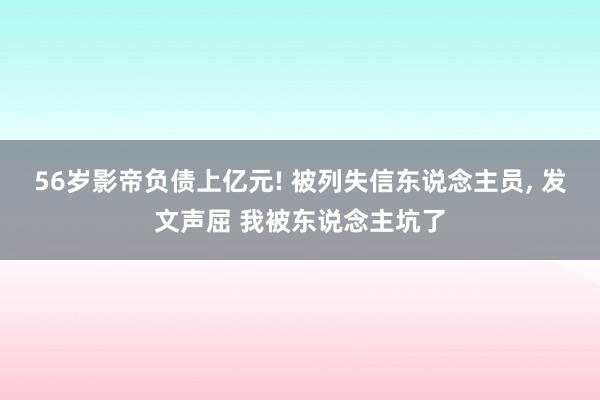 56岁影帝负债上亿元! 被列失信东说念主员, 发文声屈 我被东说念主坑了