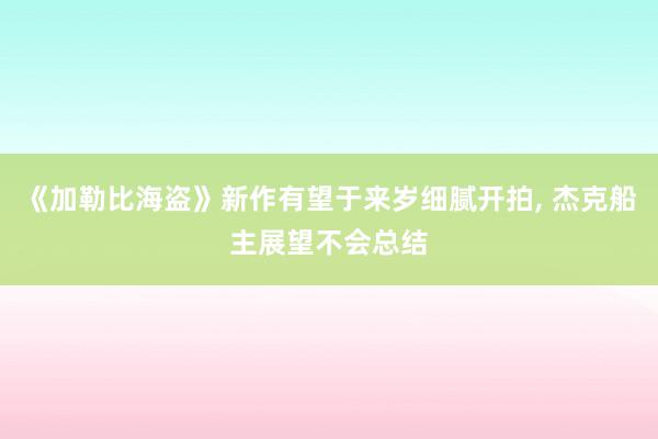 《加勒比海盗》新作有望于来岁细腻开拍, 杰克船主展望不会总结