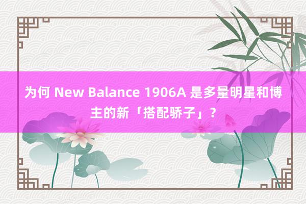 为何 New Balance 1906A 是多量明星和博主的新「搭配骄子」？