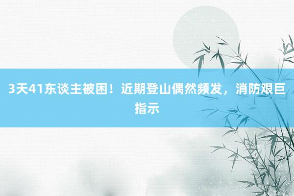 3天41东谈主被困！近期登山偶然频发，消防艰巨指示