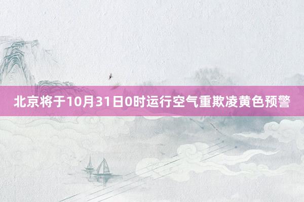 北京将于10月31日0时运行空气重欺凌黄色预警