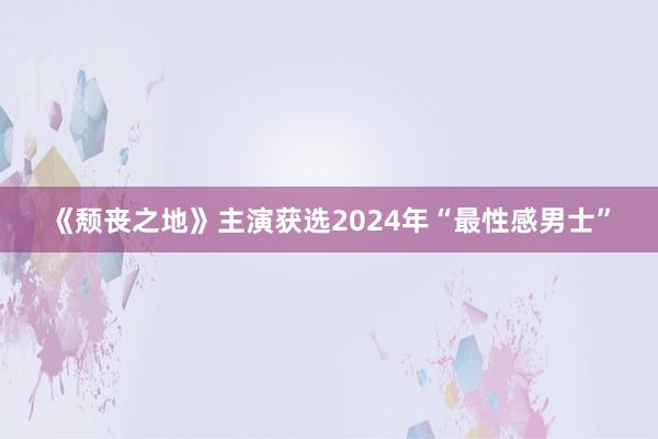 《颓丧之地》主演获选2024年“最性感男士”