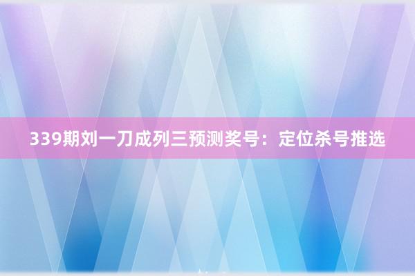 339期刘一刀成列三预测奖号：定位杀号推选