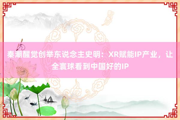 秦潮醒觉创举东说念主史明：XR赋能IP产业，让全寰球看到中国好的IP